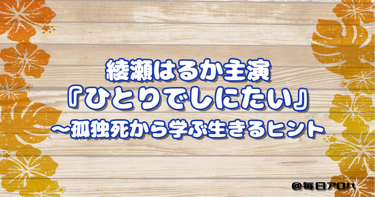綾瀬はるか主演『ひとりでしにたい』 ～孤独死から学ぶ生きるヒントの記事アイキャッチ